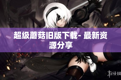 超级蘑菇旧版下载- 最新资源分享