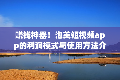 赚钱神器！泡芙短视频app的利润模式与使用方法介绍