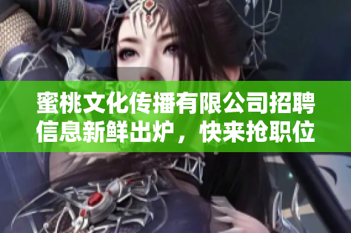 蜜桃文化传播有限公司招聘信息新鲜出炉，快来抢职位！