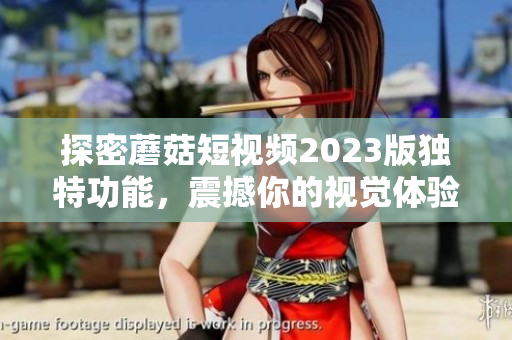 探密蘑菇短视频2023版独特功能，震撼你的视觉体验！