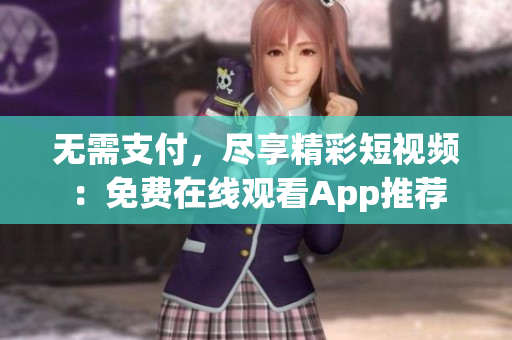 无需支付，尽享精彩短视频：免费在线观看App推荐