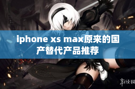 iphone xs max原来的国产替代产品推荐