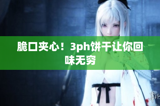 脆口夹心！3ph饼干让你回味无穷