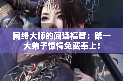 网络大师的阅读福音：第一大弟子惊愕免费奉上！