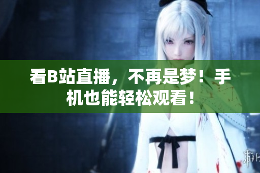 看B站直播，不再是梦！手机也能轻松观看！