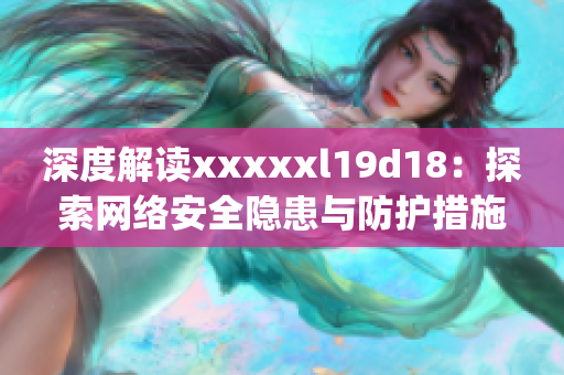 深度解读xxxxxl19d18：探索网络安全隐患与防护措施)