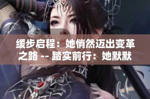 缓步启程：她悄然迈出变革之路 -- 踏实前行：她默默迈向变革之路