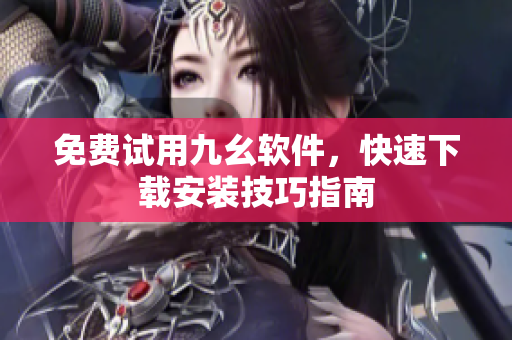 免费试用九幺软件，快速下载安装技巧指南