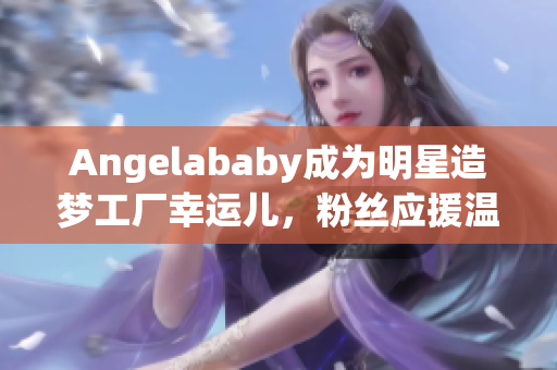Angelababy成为明星造梦工厂幸运儿，粉丝应援温暖加持