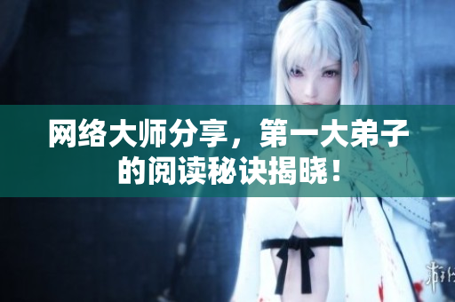 网络大师分享，第一大弟子的阅读秘诀揭晓！