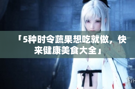 「5种时令蔬果想吃就做，快来健康美食大全」