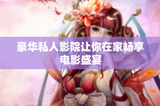 豪华私人影院让你在家畅享电影盛宴