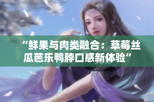 “鲜果与肉类融合：草莓丝瓜芭乐鸭脖口感新体验”