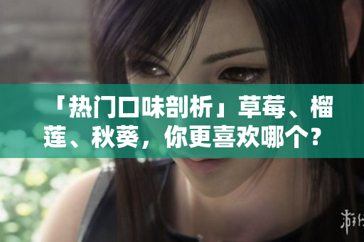 「热门口味剖析」草莓、榴莲、秋葵，你更喜欢哪个？-18X