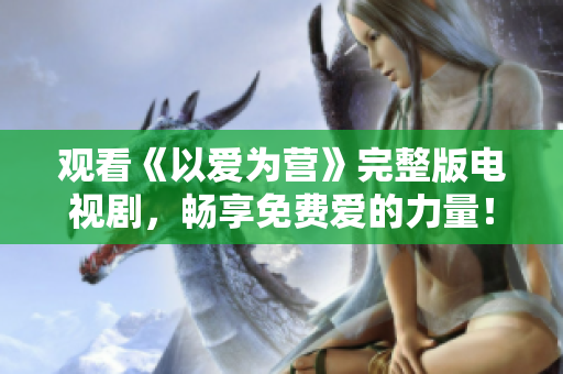观看《以爱为营》完整版电视剧，畅享免费爱的力量！