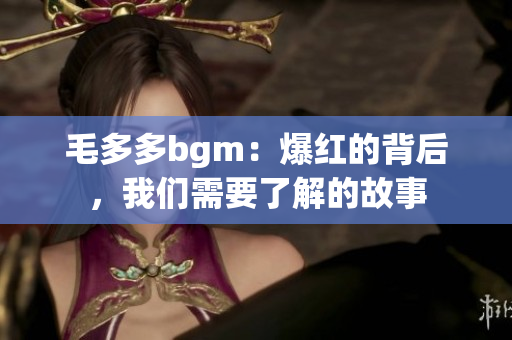 毛多多bgm：爆红的背后，我们需要了解的故事