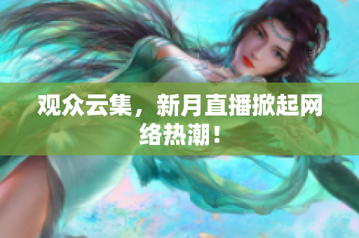 观众云集，新月直播掀起网络热潮！