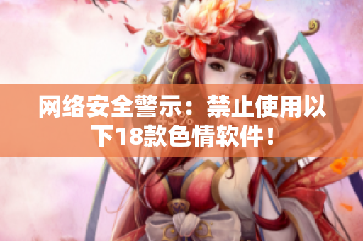 网络安全警示：禁止使用以下18款色情软件！