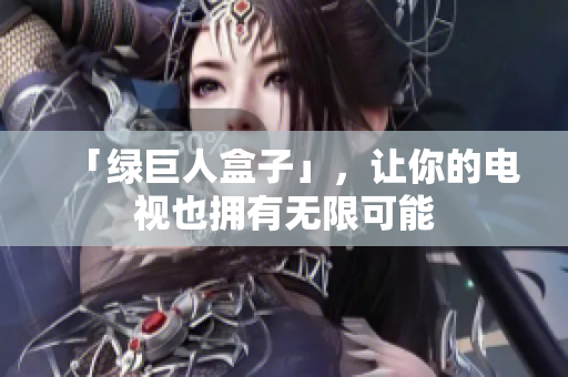 「绿巨人盒子」，让你的电视也拥有无限可能