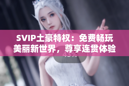 SVIP土豪特权：免费畅玩美丽新世界，尊享连贯体验！