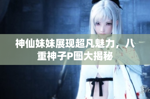 神仙妹妹展现超凡魅力，八重神子P图大揭秘