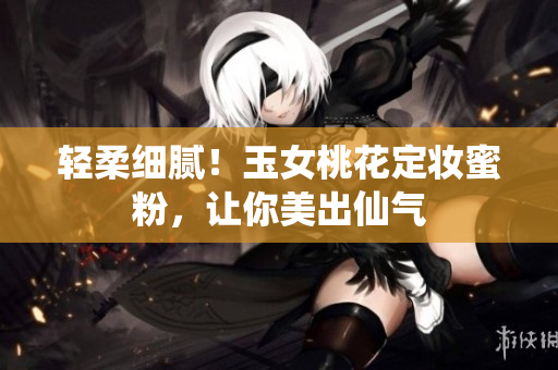 轻柔细腻！玉女桃花定妆蜜粉，让你美出仙气