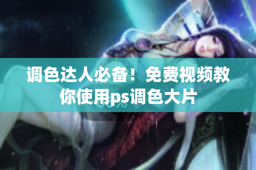 调色达人必备！免费视频教你使用ps调色大片