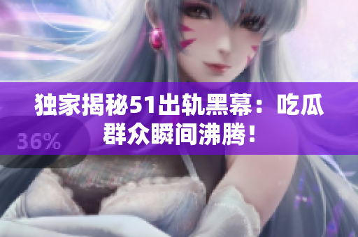 独家揭秘51出轨黑幕：吃瓜群众瞬间沸腾！