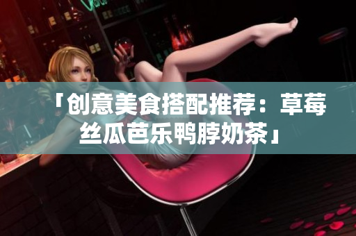 「创意美食搭配推荐：草莓丝瓜芭乐鸭脖奶茶」