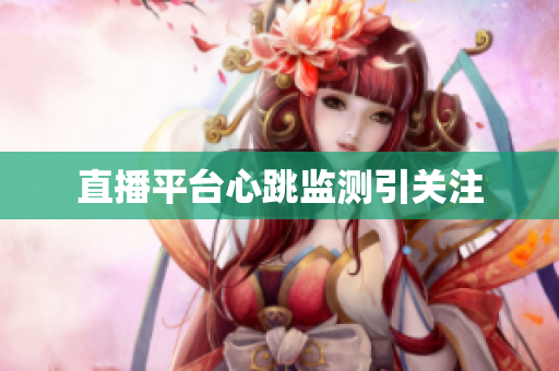 直播平台心跳监测引关注