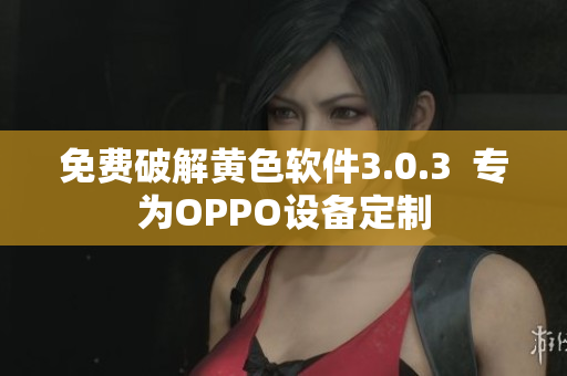 免费破解黄色软件3.0.3  专为OPPO设备定制