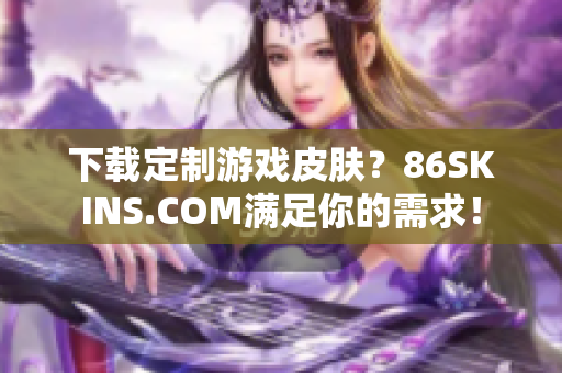 下载定制游戏皮肤？86SKINS.COM满足你的需求！