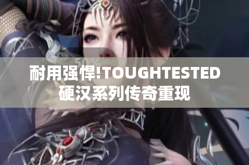 耐用强悍!TOUGHTESTED硬汉系列传奇重现