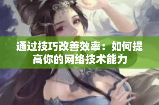 通过技巧改善效率：如何提高你的网络技术能力