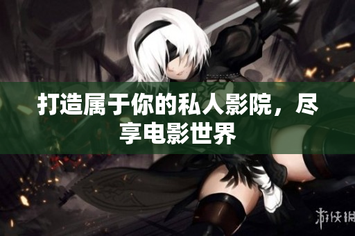 打造属于你的私人影院，尽享电影世界