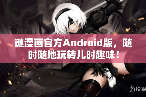 谜漫画官方Android版，随时随地玩转儿时趣味！