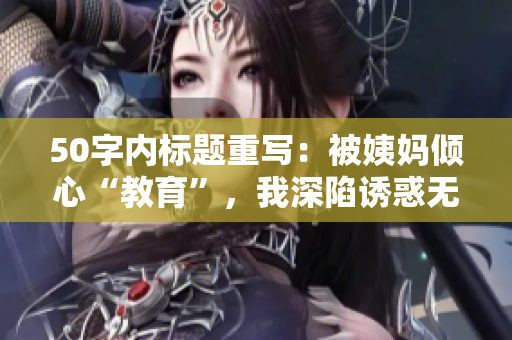 50字内标题重写：被姨妈倾心“教育”，我深陷诱惑无法自拔