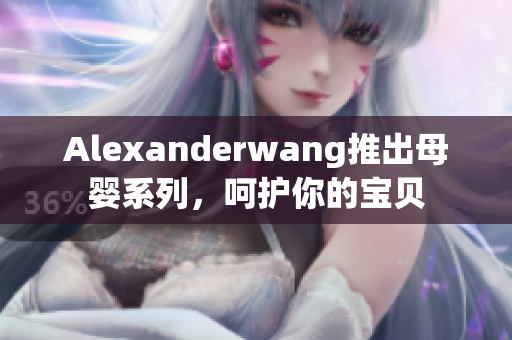 Alexanderwang推出母婴系列，呵护你的宝贝