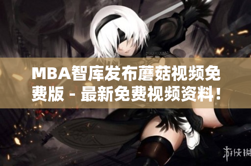 MBA智库发布蘑菇视频免费版 - 最新免费视频资料！