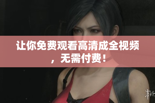 让你免费观看高清成全视频，无需付费！