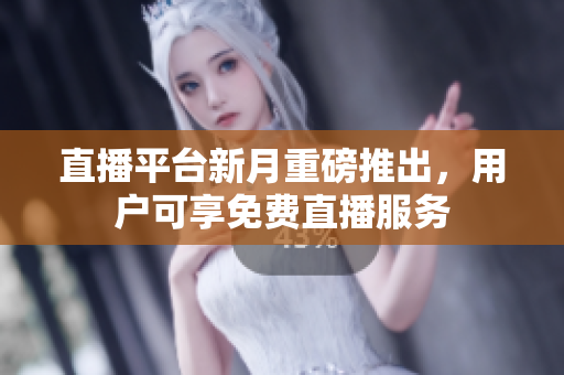 直播平台新月重磅推出，用户可享免费直播服务