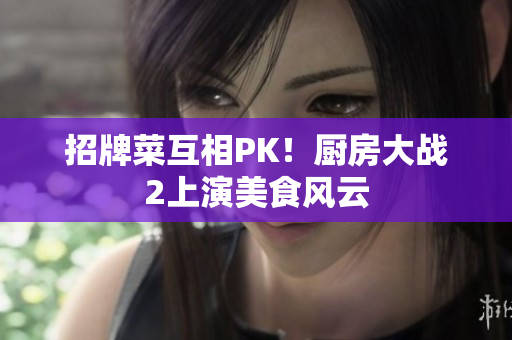 招牌菜互相PK！厨房大战2上演美食风云