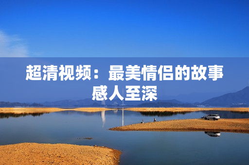 超清视频：最美情侣的故事感人至深