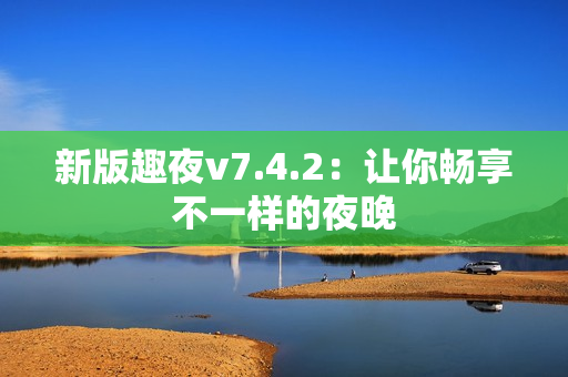 新版趣夜v7.4.2：让你畅享不一样的夜晚
