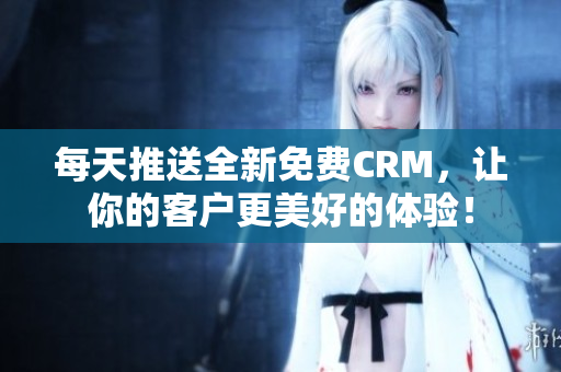 每天推送全新免费CRM，让你的客户更美好的体验！
