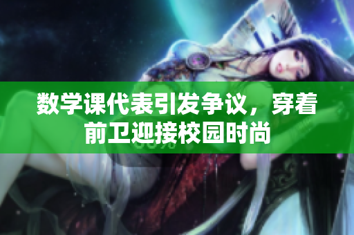 数学课代表引发争议，穿着前卫迎接校园时尚