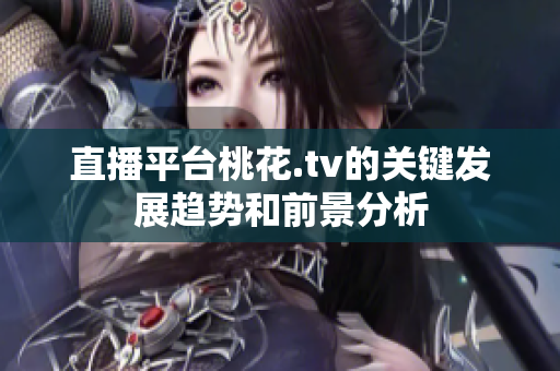 直播平台桃花.tv的关键发展趋势和前景分析