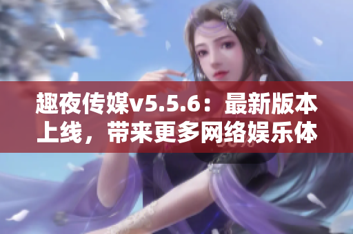 趣夜传媒v5.5.6：最新版本上线，带来更多网络娱乐体验