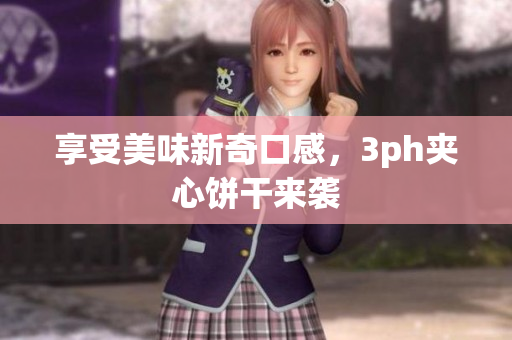 享受美味新奇口感，3ph夹心饼干来袭