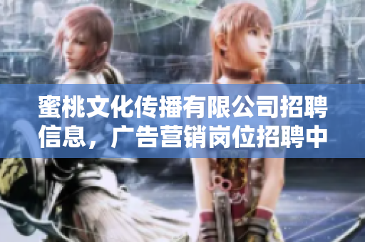 蜜桃文化传播有限公司招聘信息，广告营销岗位招聘中